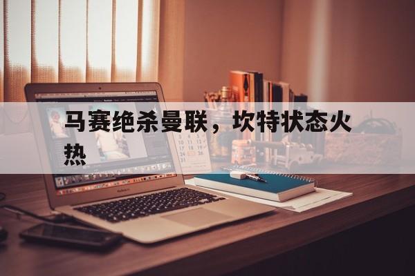马赛绝杀曼联，坎特状态火热